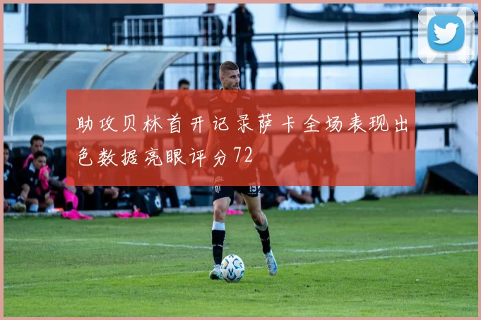 助攻贝林首开记录萨卡全场表现出色数据亮眼评分72