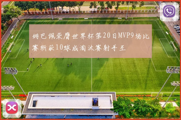 姆巴佩荣膺世界杯第20日MVP9场比赛斩获10球成淘汰赛射手王