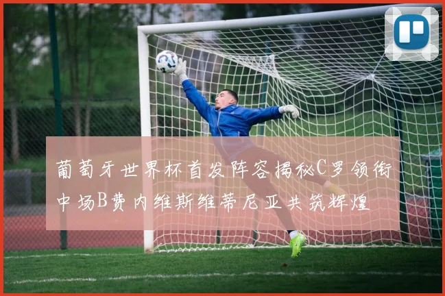 葡萄牙世界杯首发阵容揭秘C罗领衔中场B费内维斯维蒂尼亚共筑辉煌