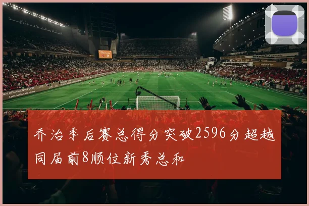 乔治季后赛总得分突破2596分超越同届前8顺位新秀总和