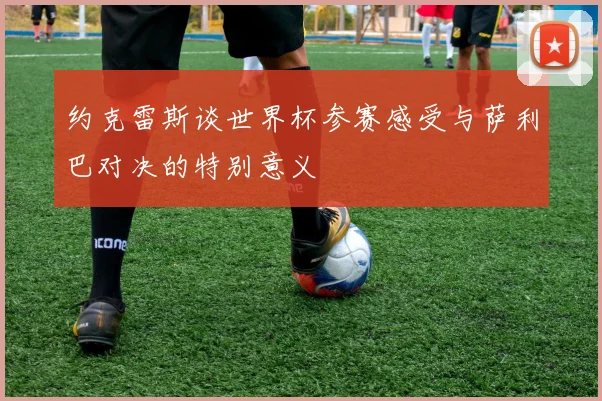 约克雷斯谈世界杯参赛感受与萨利巴对决的特别意义