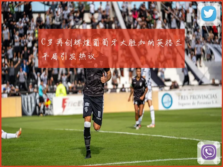 C罗再创辉煌葡萄牙大胜加纳英格兰平局引发热议
