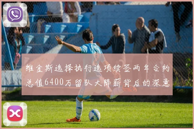 维金斯选择执行选项续签两年合约总值6400万留队大降薪背后的深意