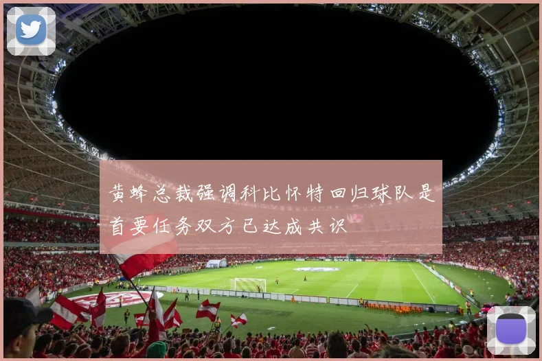 黄蜂总裁强调科比怀特回归球队是首要任务双方已达成共识