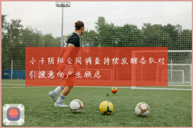 小卡阴阳合同调查持续发酵各队对引援意向产生顾虑