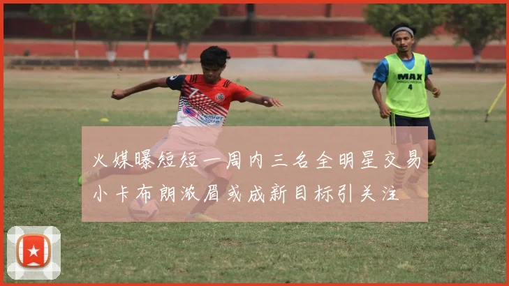 火媒曝短短一周内三名全明星交易小卡布朗浓眉或成新目标引关注