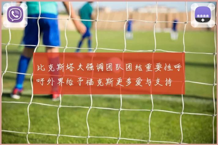 比克斯塔夫强调团队团结重要性呼吁外界给予福克斯更多爱与支持