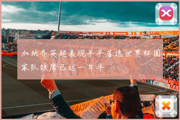 加纳乔英超表现平平落选世界杯国家队缺席已达一年半