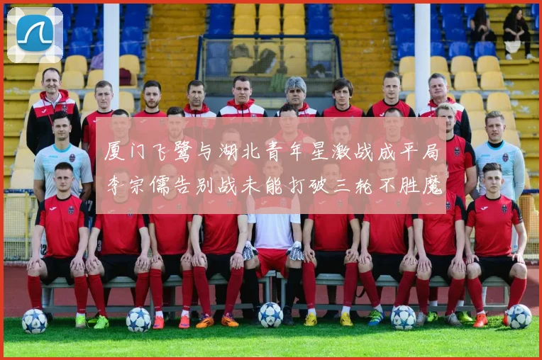 厦门飞鹭与湖北青年星激战成平局李宗儒告别战未能打破三轮不胜魔咒