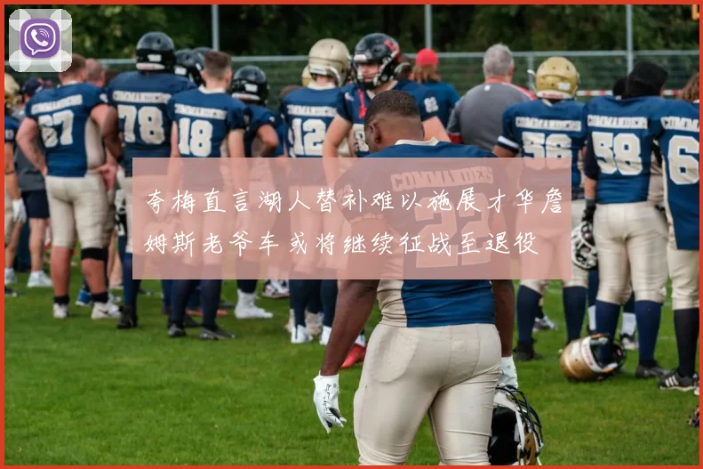 夸梅直言湖人替补难以施展才华詹姆斯老爷车或将继续征战至退役