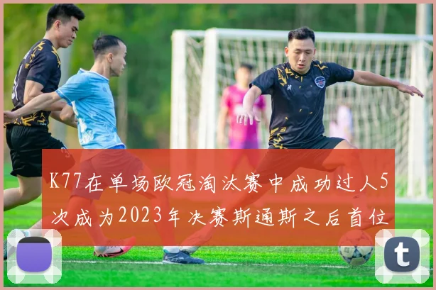 K77在单场欧冠淘汰赛中成功过人5次成为2023年决赛斯通斯之后首位球员