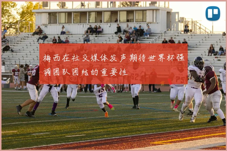 梅西在社交媒体发声期待世界杯强调团队团结的重要性
