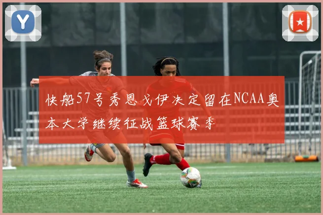 快船57号秀恩戈伊决定留在NCAA奥本大学继续征战篮球赛季