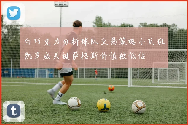 白巧克力分析球队交易策略小瓦班凯罗成关键萨格斯价值被低估
