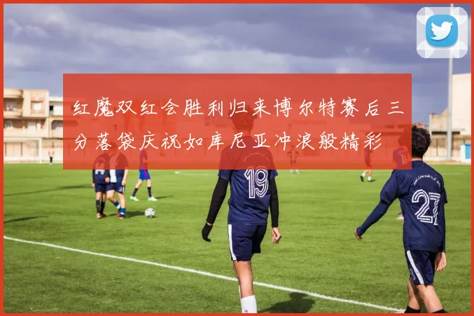 红魔双红会胜利归来博尔特赛后三分落袋庆祝如库尼亚冲浪般精彩