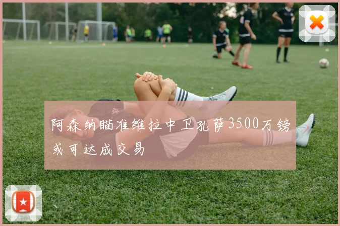 阿森纳瞄准维拉中卫孔萨3500万镑或可达成交易