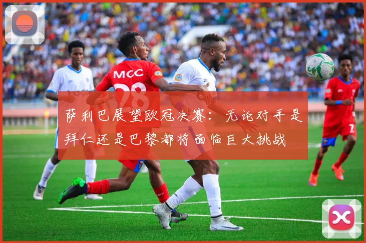萨利巴展望欧冠决赛：无论对手是拜仁还是巴黎都将面临巨大挑战