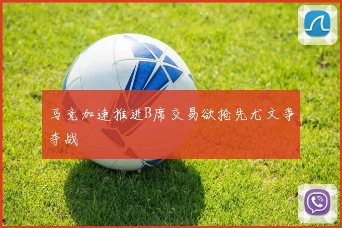 马竞加速推进B席交易欲抢先尤文争夺战
