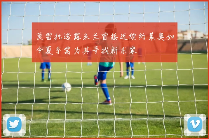 莫雷托透露米兰曾接近续约莱奥如今夏季需为其寻找新东家