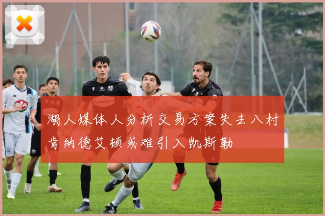 湖人媒体人分析交易方案失去八村肯纳德艾顿或难引入凯斯勒