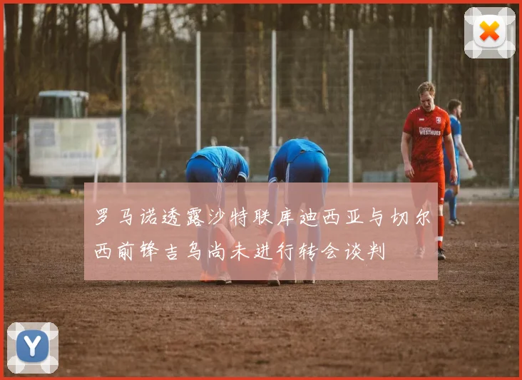 罗马诺透露沙特联库迪西亚与切尔西前锋吉乌尚未进行转会谈判
