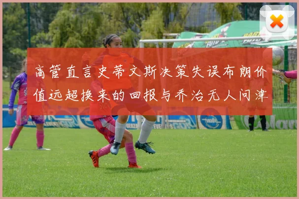 高管直言史蒂文斯决策失误布朗价值远超换来的回报与乔治无人问津