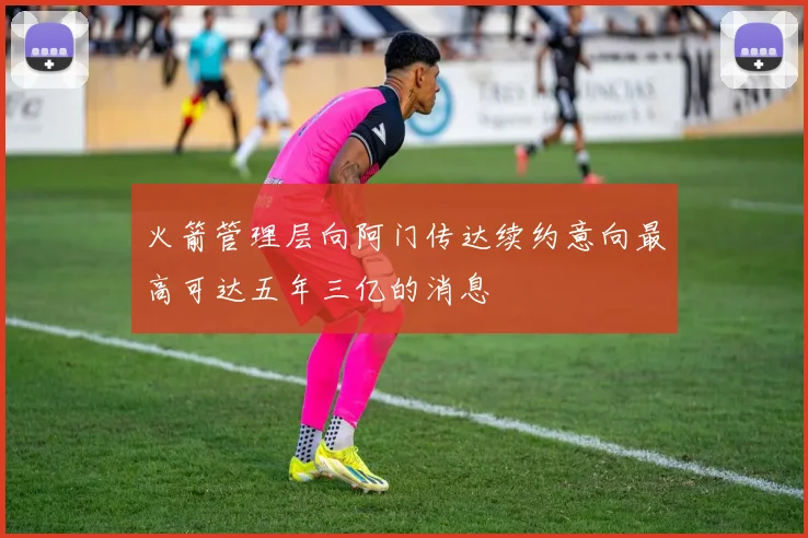 火箭管理层向阿门传达续约意向最高可达五年三亿的消息