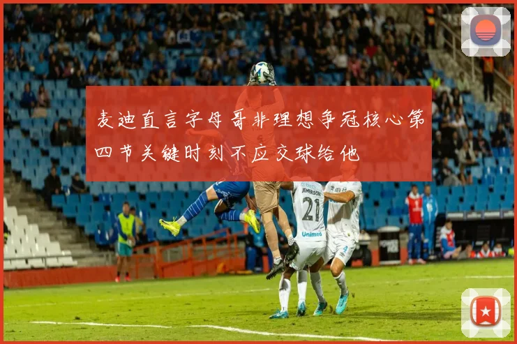 麦迪直言字母哥非理想争冠核心第四节关键时刻不应交球给他